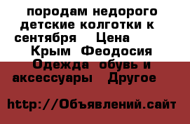 породам недорого!детские колготки к 1 сентября! › Цена ­ 150 - Крым, Феодосия Одежда, обувь и аксессуары » Другое   